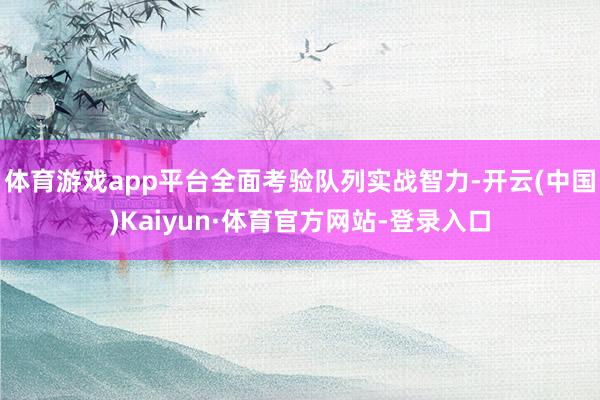 体育游戏app平台全面考验队列实战智力-开云(中国)Kaiyun·体育官方网站-登录入口