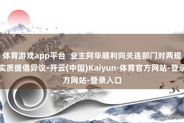 体育游戏app平台  业主阿华顺利向关连部门对两规中的实质提倡异议-开云(中国)Kaiyun·体育官方网站-登录入口