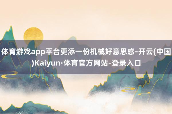 体育游戏app平台更添一份机械好意思感-开云(中国)Kaiyun·体育官方网站-登录入口