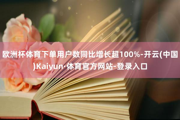 欧洲杯体育下单用户数同比增长超100%-开云(中国)Kaiyun·体育官方网站-登录入口