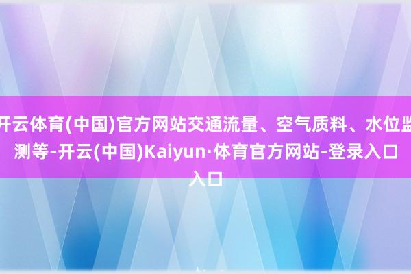 开云体育(中国)官方网站交通流量、空气质料、水位监测等-开云(中国)Kaiyun·体育官方网站-登录入口