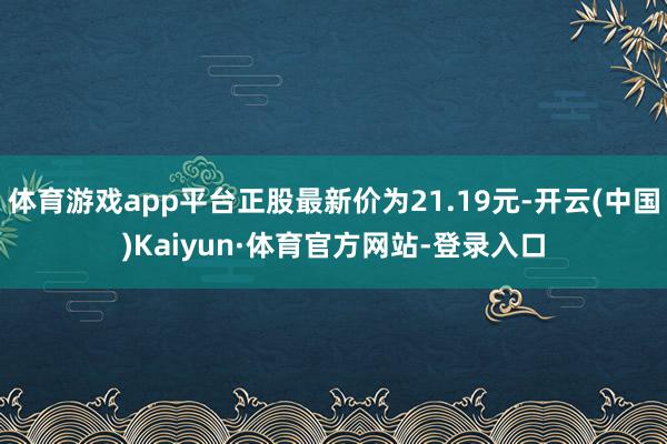 体育游戏app平台正股最新价为21.19元-开云(中国)Kaiyun·体育官方网站-登录入口