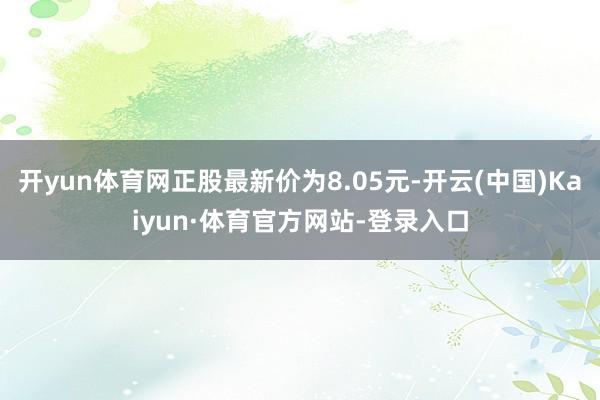 开yun体育网正股最新价为8.05元-开云(中国)Kaiyun·体育官方网站-登录入口