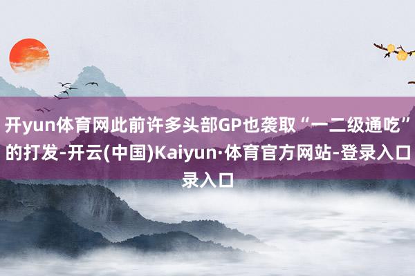 开yun体育网此前许多头部GP也袭取“一二级通吃”的打发-开云(中国)Kaiyun·体育官方网站-登录入口