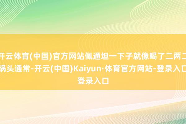 开云体育(中国)官方网站佩通坦一下子就像喝了二两二锅头通常-开云(中国)Kaiyun·体育官方网站-登录入口