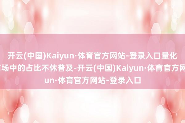 开云(中国)Kaiyun·体育官方网站-登录入口量化往来在A股商场中的占比不休普及-开云(中国)Kaiyun·体育官方网站-登录入口