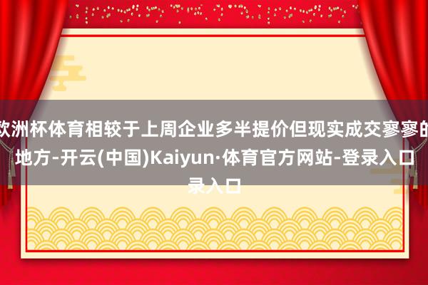 欧洲杯体育相较于上周企业多半提价但现实成交寥寥的地方-开云(中国)Kaiyun·体育官方网站-登录入口