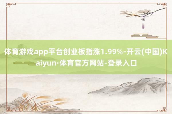 体育游戏app平台创业板指涨1.99%-开云(中国)Kaiyun·体育官方网站-登录入口