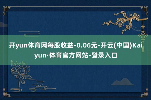 开yun体育网每股收益-0.06元-开云(中国)Kaiyun·体育官方网站-登录入口