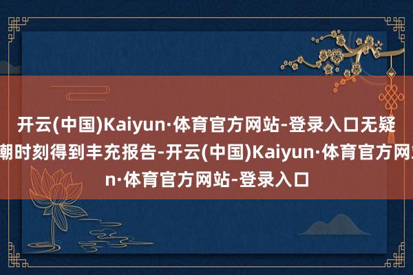 开云(中国)Kaiyun·体育官方网站-登录入口无疑能在阛阓高潮时刻得到丰充报告-开云(中国)Kaiyun·体育官方网站-登录入口