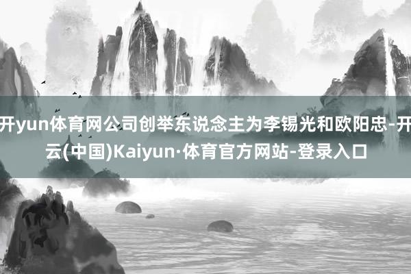 开yun体育网公司创举东说念主为李锡光和欧阳忠-开云(中国)Kaiyun·体育官方网站-登录入口