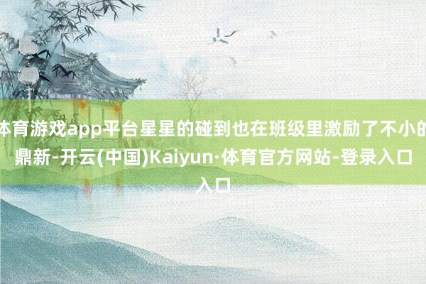 体育游戏app平台星星的碰到也在班级里激励了不小的鼎新-开云(中国)Kaiyun·体育官方网站-登录入口