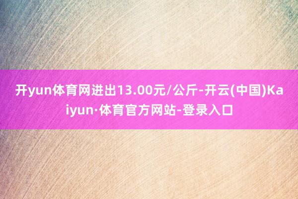 开yun体育网进出13.00元/公斤-开云(中国)Kaiyun·体育官方网站-登录入口