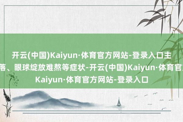 开云(中国)Kaiyun·体育官方网站-登录入口主要弘扬为视力着落、眼球绽放难熬等症状-开云(中国)Kaiyun·体育官方网站-登录入口