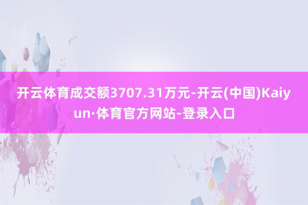开云体育成交额3707.31万元-开云(中国)Kaiyun·体育官方网站-登录入口