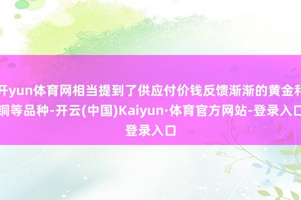 开yun体育网相当提到了供应付价钱反馈渐渐的黄金和铜等品种-开云(中国)Kaiyun·体育官方网站-登录入口