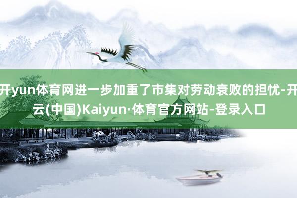开yun体育网进一步加重了市集对劳动衰败的担忧-开云(中国)Kaiyun·体育官方网站-登录入口