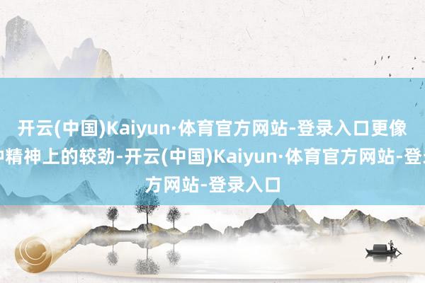 开云(中国)Kaiyun·体育官方网站-登录入口更像是一种精神上的较劲-开云(中国)Kaiyun·体育官方网站-登录入口
