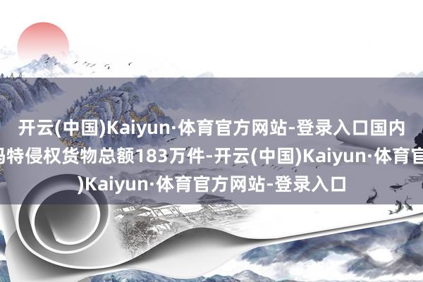 开云(中国)Kaiyun·体育官方网站-登录入口国内海关共禁锢泡泡玛特侵权货物总额183万件-开云(中国)Kaiyun·体育官方网站-登录入口