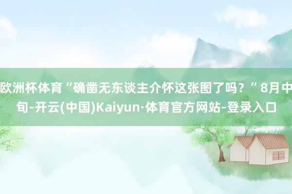 欧洲杯体育“确凿无东谈主介怀这张图了吗？”　　8月中旬-开云(中国)Kaiyun·体育官方网站-登录入口