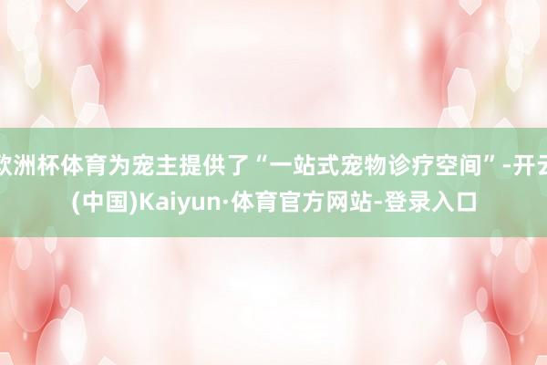 欧洲杯体育为宠主提供了“一站式宠物诊疗空间”-开云(中国)Kaiyun·体育官方网站-登录入口