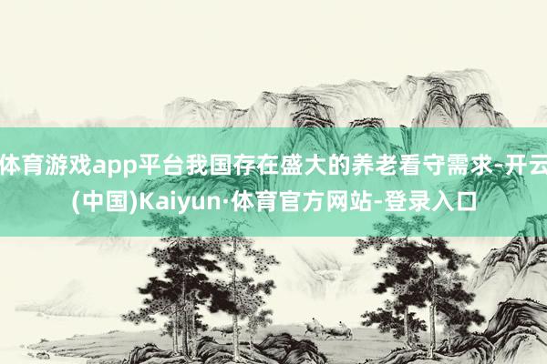 体育游戏app平台我国存在盛大的养老看守需求-开云(中国)Kaiyun·体育官方网站-登录入口
