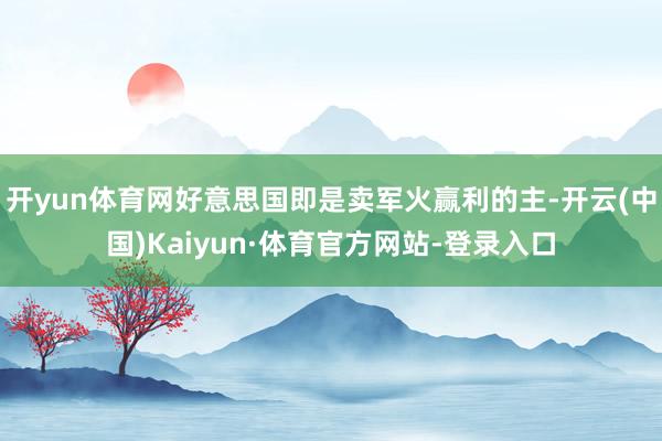开yun体育网好意思国即是卖军火赢利的主-开云(中国)Kaiyun·体育官方网站-登录入口