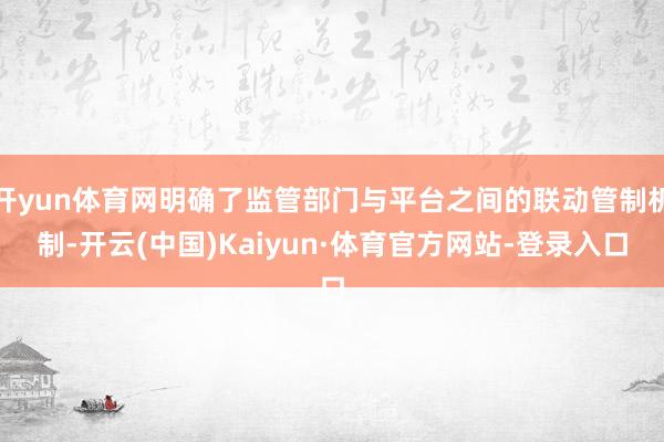 开yun体育网明确了监管部门与平台之间的联动管制机制-开云(中国)Kaiyun·体育官方网站-登录入口