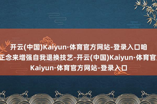 开云(中国)Kaiyun·体育官方网站-登录入口咱们不错通过训练正念来增强自我退换技艺-开云(中国)Kaiyun·体育官方网站-登录入口