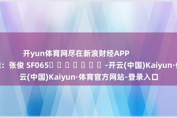 开yun体育网尽在新浪财经APP            						遭殃剪辑：张俊 SF065							-开云(中国)Kaiyun·体育官方网站-登录入口