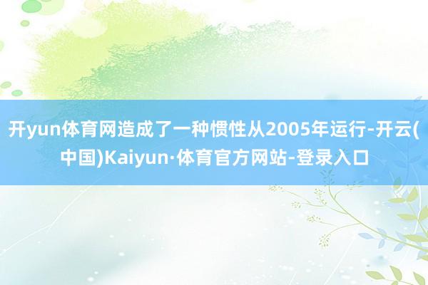 开yun体育网造成了一种惯性从2005年运行-开云(中国)Kaiyun·体育官方网站-登录入口