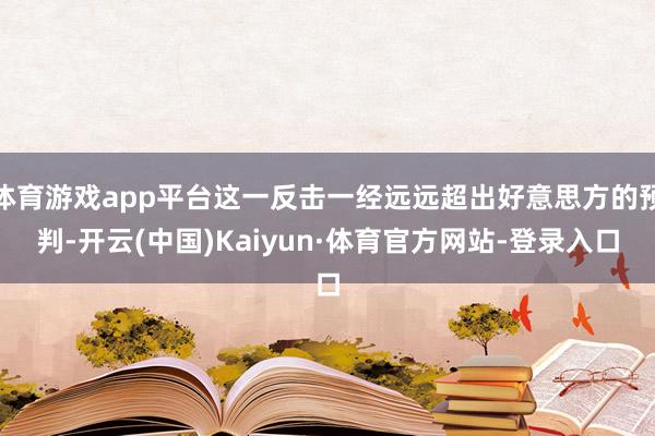 体育游戏app平台这一反击一经远远超出好意思方的预判-开云(中国)Kaiyun·体育官方网站-登录入口