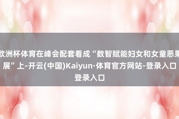 欧洲杯体育在峰会配套看成“数智赋能妇女和女童恶果展”上-开云(中国)Kaiyun·体育官方网站-登录入口