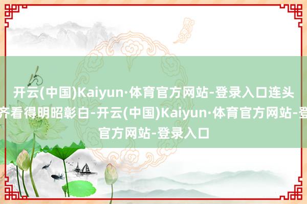 开云(中国)Kaiyun·体育官方网站-登录入口连头发丝儿齐看得明昭彰白-开云(中国)Kaiyun·体育官方网站-登录入口