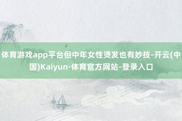 体育游戏app平台但中年女性烫发也有妙技-开云(中国)Kaiyun·体育官方网站-登录入口