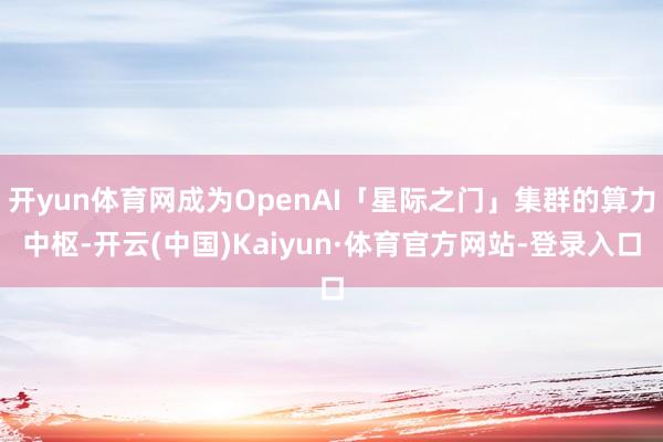 开yun体育网成为OpenAI「星际之门」集群的算力中枢-开云(中国)Kaiyun·体育官方网站-登录入口