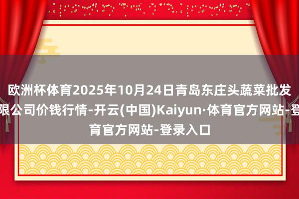 欧洲杯体育2025年10月24日青岛东庄头蔬菜批发阛阓有限公司价钱行情-开云(中国)Kaiyun·体育官方网站-登录入口