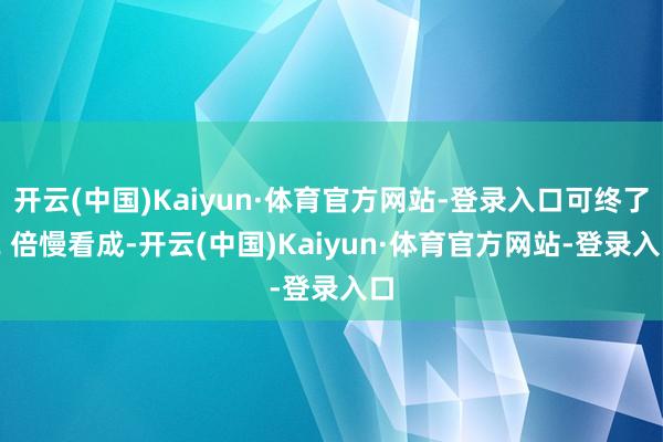 开云(中国)Kaiyun·体育官方网站-登录入口可终了 2 倍慢看成-开云(中国)Kaiyun·体育官方网站-登录入口