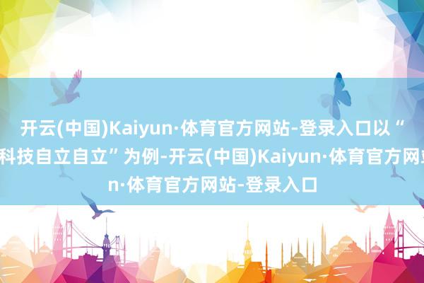 开云(中国)Kaiyun·体育官方网站-登录入口以“加速高水平科技自立自立”为例-开云(中国)Kaiyun·体育官方网站-登录入口