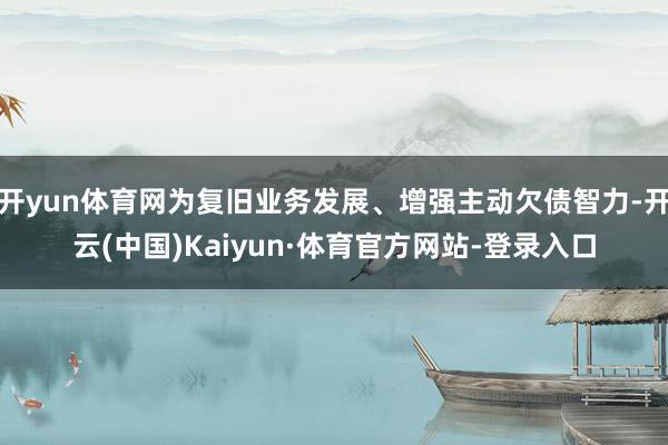 开yun体育网为复旧业务发展、增强主动欠债智力-开云(中国)Kaiyun·体育官方网站-登录入口