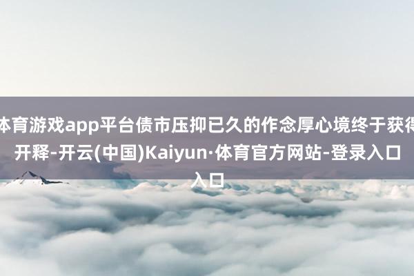体育游戏app平台债市压抑已久的作念厚心境终于获得开释-开云(中国)Kaiyun·体育官方网站-登录入口