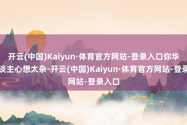 开云(中国)Kaiyun·体育官方网站-登录入口你华夏东谈主心想太杂-开云(中国)Kaiyun·体育官方网站-登录入口