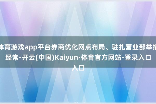 体育游戏app平台券商优化网点布局、驻扎营业部举措经常-开云(中国)Kaiyun·体育官方网站-登录入口