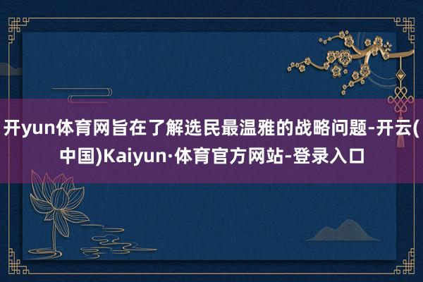 开yun体育网旨在了解选民最温雅的战略问题-开云(中国)Kaiyun·体育官方网站-登录入口