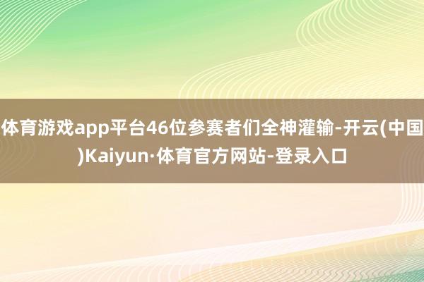 体育游戏app平台46位参赛者们全神灌输-开云(中国)Kaiyun·体育官方网站-登录入口