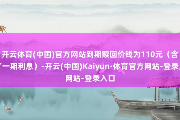 开云体育(中国)官方网站到期赎回价钱为110元（含临了一期利息）-开云(中国)Kaiyun·体育官方网站-登录入口