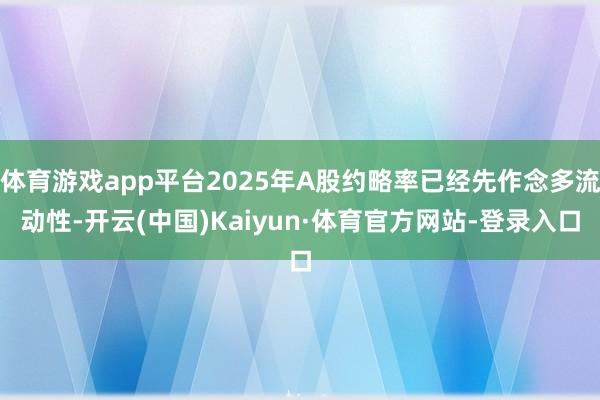 体育游戏app平台2025年A股约略率已经先作念多流动性-开云(中国)Kaiyun·体育官方网站-登录入口
