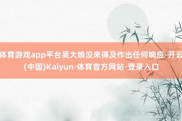 体育游戏app平台吴大娘没来得及作出任何响应-开云(中国)Kaiyun·体育官方网站-登录入口