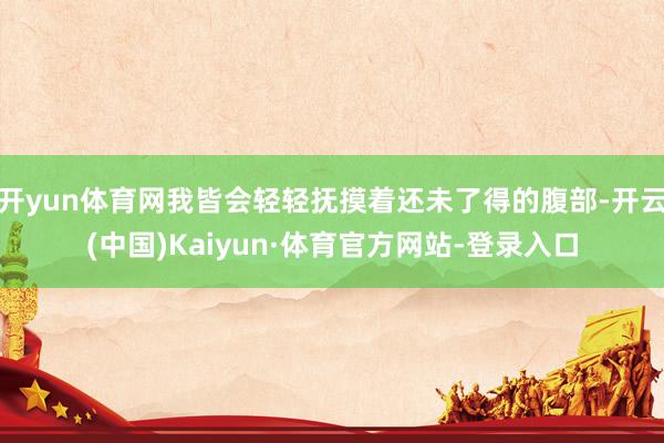 开yun体育网我皆会轻轻抚摸着还未了得的腹部-开云(中国)Kaiyun·体育官方网站-登录入口