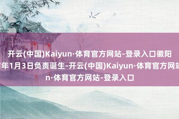 开云(中国)Kaiyun·体育官方网站-登录入口徽阳新材料在前年1月3日负责诞生-开云(中国)Kaiyun·体育官方网站-登录入口